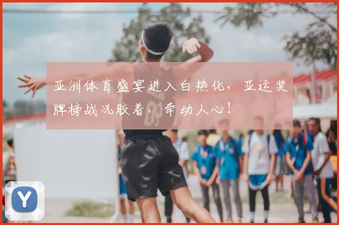 亚洲体育盛宴进入白热化,亚运奖牌榜战况胶着,牵动人心!