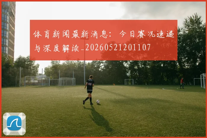 体育新闻最新消息:今日赛况速递与深度解读_20260521201107