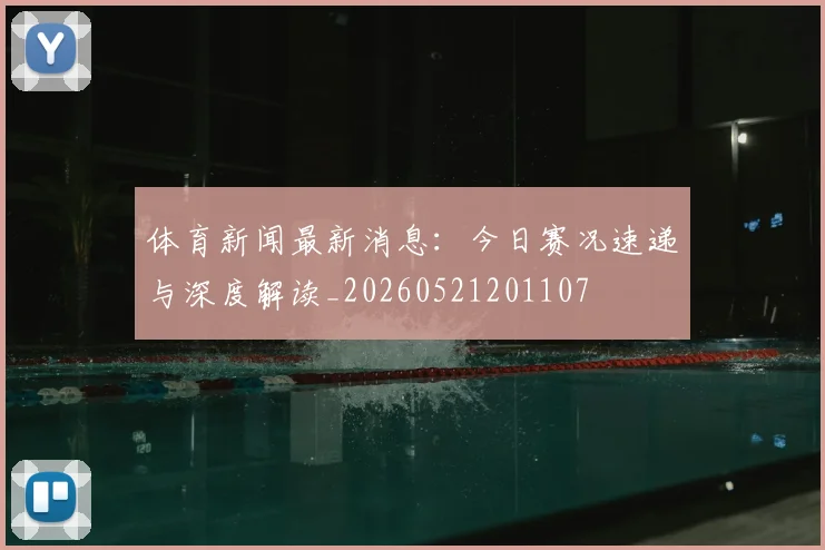 体育新闻最新消息:今日赛况速递与深度解读_20260521201107