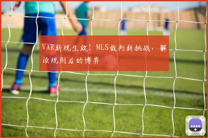 VAR新规生效!MLS裁判新挑战,解读规则后的博弈