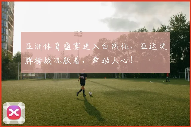 亚洲体育盛宴进入白热化,亚运奖牌榜战况胶着,牵动人心!